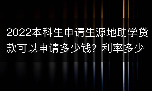 2022本科生申请生源地助学贷款可以申请多少钱？利率多少？