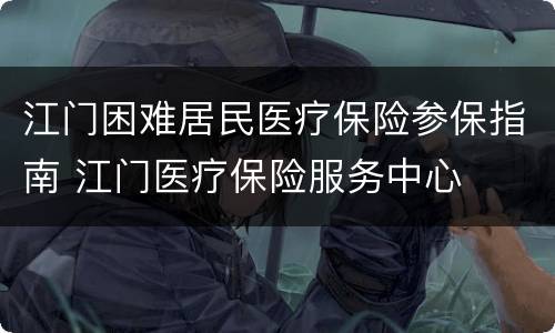 江门困难居民医疗保险参保指南 江门医疗保险服务中心