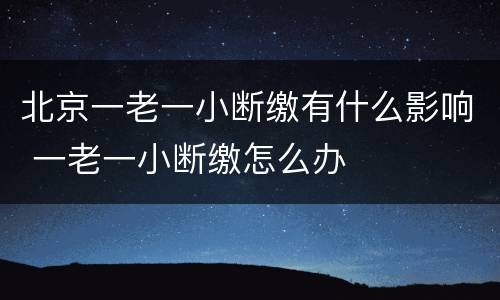 北京一老一小断缴有什么影响 一老一小断缴怎么办