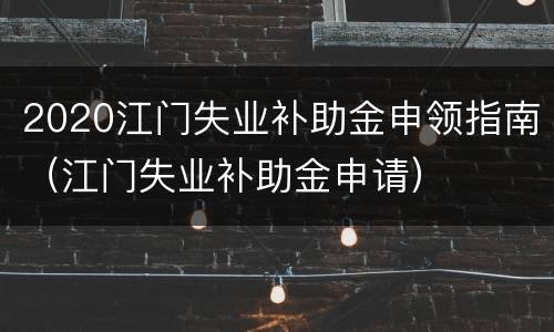 2020江门失业补助金申领指南（江门失业补助金申请）
