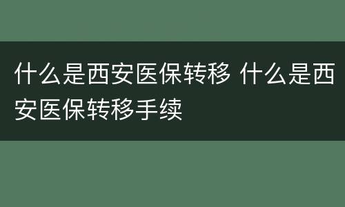 什么是西安医保转移 什么是西安医保转移手续