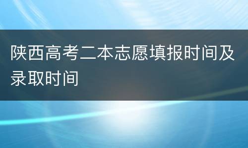 陕西高考二本志愿填报时间及录取时间