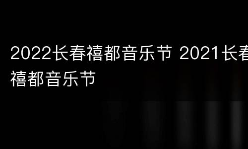 2022长春禧都音乐节 2021长春禧都音乐节