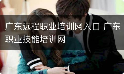 广东远程职业培训网入口 广东职业技能培训网