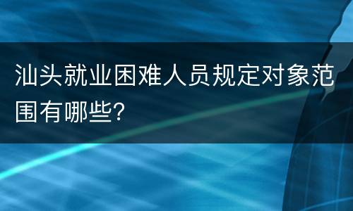 汕头就业困难人员规定对象范围有哪些？