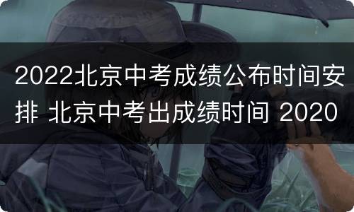 2022北京中考成绩公布时间安排 北京中考出成绩时间 2020