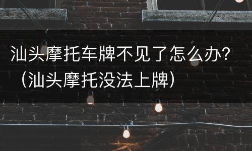 汕头摩托车牌不见了怎么办？（汕头摩托没法上牌）