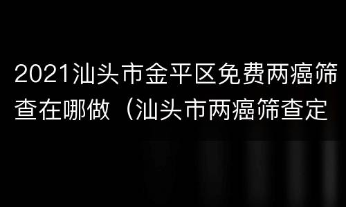 2021汕头市金平区免费两癌筛查在哪做（汕头市两癌筛查定点地址）