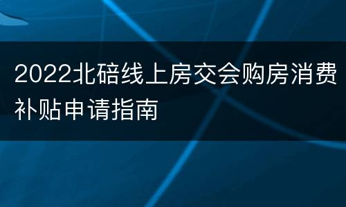 2022北碚线上房交会购房消费补贴申请指南