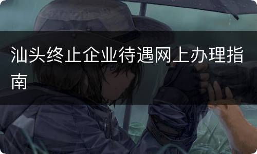 汕头终止企业待遇网上办理指南