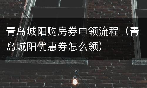 青岛城阳购房券申领流程（青岛城阳优惠券怎么领）