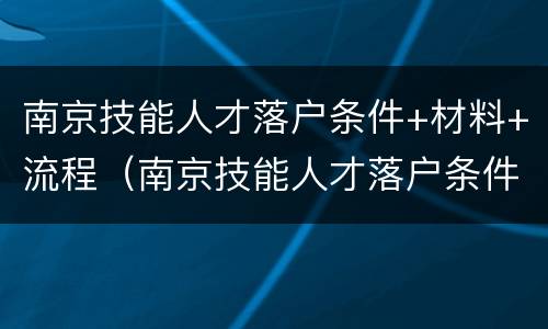 南京技能人才落户条件+材料+流程（南京技能人才落户条件 材料 流程是什么）