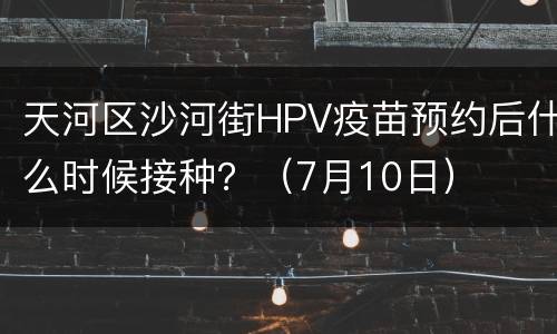 天河区沙河街HPV疫苗预约后什么时候接种？（7月10日）