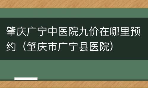 肇庆广宁中医院九价在哪里预约（肇庆市广宁县医院）