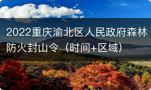 2022重庆渝北区人民政府森林防火封山令（时间+区域）