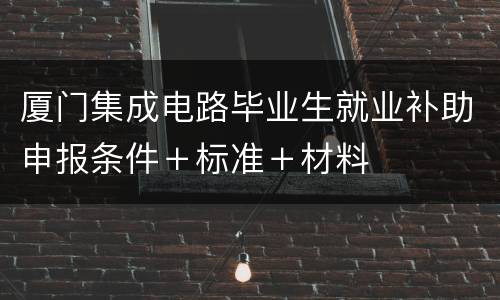 厦门集成电路毕业生就业补助申报条件＋标准＋材料