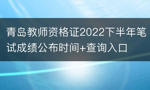 青岛教师资格证2022下半年笔试成绩公布时间+查询入口