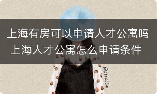 上海有房可以申请人才公寓吗 上海人才公寓怎么申请条件