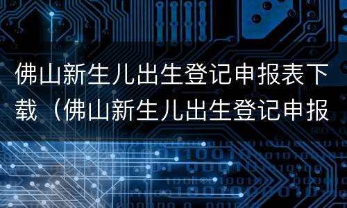 佛山新生儿出生登记申报表下载（佛山新生儿出生登记申报表下载电子版）