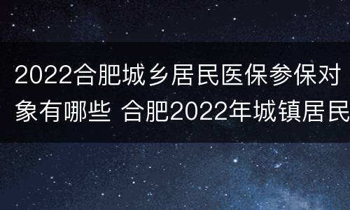 2022合肥城乡居民医保参保对象有哪些 合肥2022年城镇居民医保