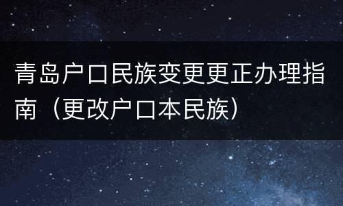 青岛户口民族变更更正办理指南（更改户口本民族）