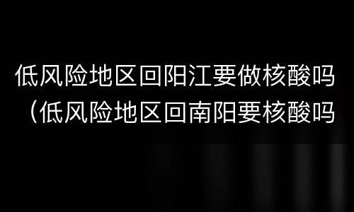 低风险地区回阳江要做核酸吗（低风险地区回南阳要核酸吗）