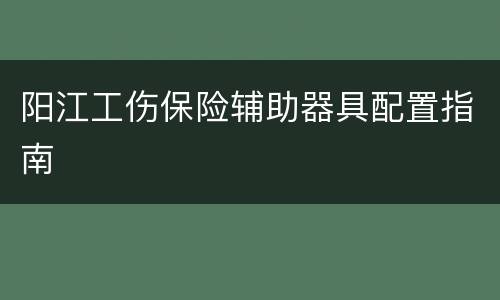 阳江工伤保险辅助器具配置指南