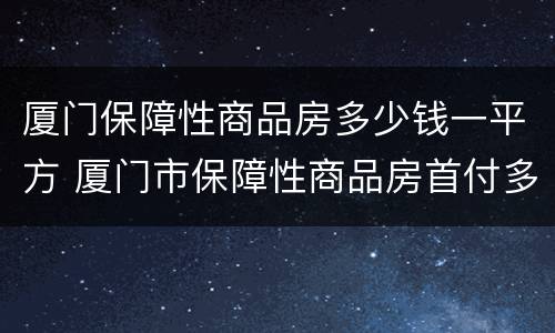 厦门保障性商品房多少钱一平方 厦门市保障性商品房首付多少
