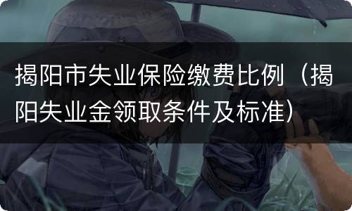 揭阳市失业保险缴费比例（揭阳失业金领取条件及标准）