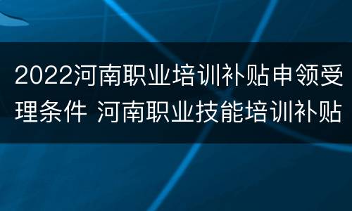 2022河南职业培训补贴申领受理条件 河南职业技能培训补贴申领