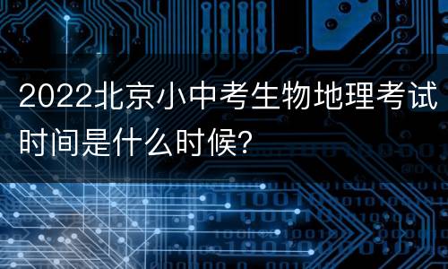 2022北京小中考生物地理考试时间是什么时候？