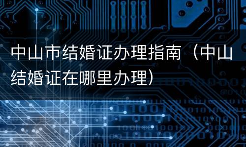 中山市结婚证办理指南（中山结婚证在哪里办理）