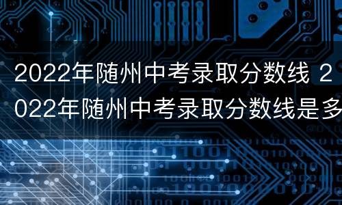 2022年随州中考录取分数线 2022年随州中考录取分数线是多少