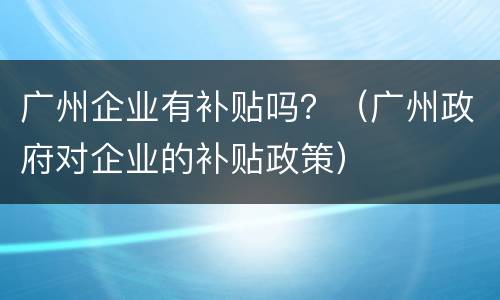 广州企业有补贴吗？（广州政府对企业的补贴政策）