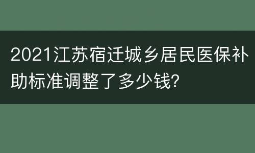2021江苏宿迁城乡居民医保补助标准调整了多少钱？