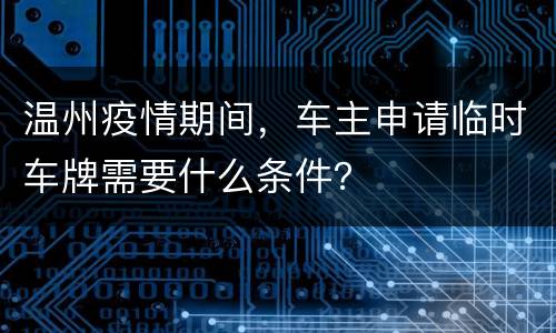 温州疫情期间，车主申请临时车牌需要什么条件？