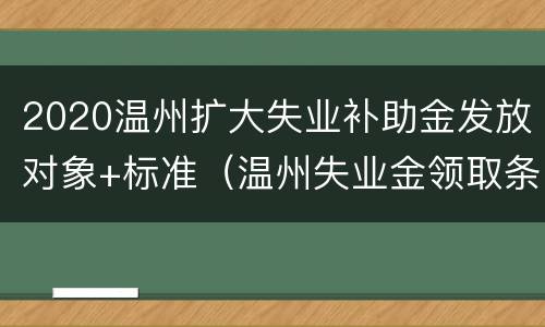 2020温州扩大失业补助金发放对象+标准（温州失业金领取条件及标准2021）