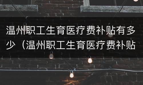 温州职工生育医疗费补贴有多少（温州职工生育医疗费补贴有多少个月）