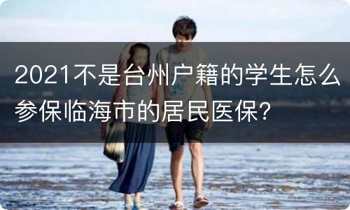 2021不是台州户籍的学生怎么参保临海市的居民医保？