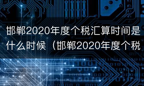 邯郸2020年度个税汇算时间是什么时候（邯郸2020年度个税汇算时间是什么时候）