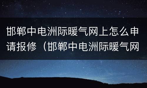邯郸中电洲际暖气网上怎么申请报修（邯郸中电洲际暖气网上怎么申请报修的）