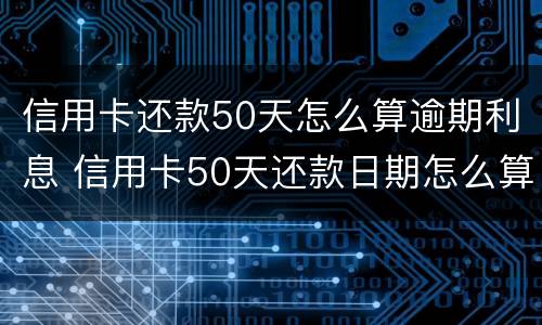 信用卡还款50天怎么算逾期利息 信用卡50天还款日期怎么算