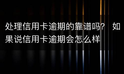 处理信用卡逾期的靠谱吗？ 如果说信用卡逾期会怎么样