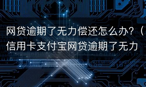 网贷逾期了无力偿还怎么办?（信用卡支付宝网贷逾期了无力偿还怎么办）
