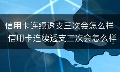 信用卡连续透支三次会怎么样 信用卡连续透支三次会怎么样吗