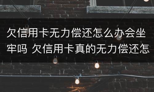 欠信用卡无力偿还怎么办会坐牢吗 欠信用卡真的无力偿还怎么办