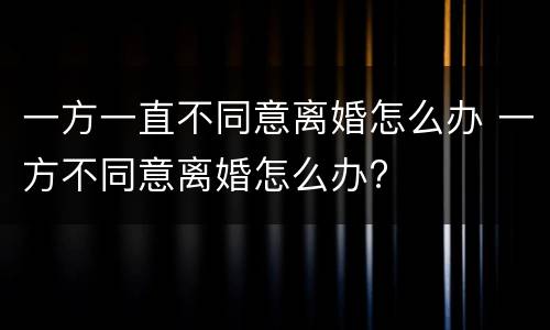 一方一直不同意离婚怎么办 一方不同意离婚怎么办?