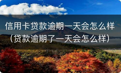 信用卡贷款逾期一天会怎么样（贷款逾期了一天会怎么样）