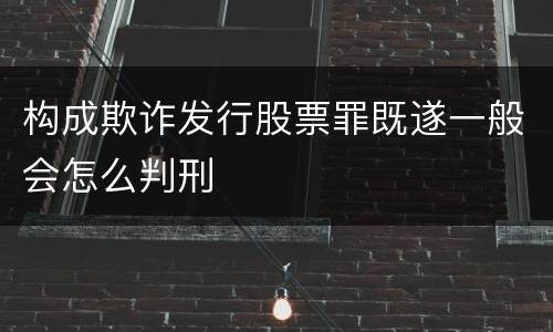 构成欺诈发行股票罪既遂一般会怎么判刑