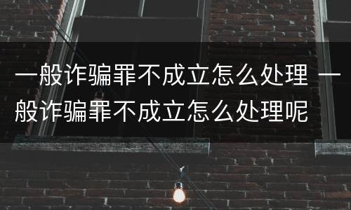 一般诈骗罪不成立怎么处理 一般诈骗罪不成立怎么处理呢